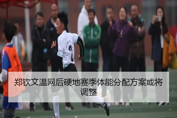 郑钦文温网后硬地赛季体能分配方案或将调整