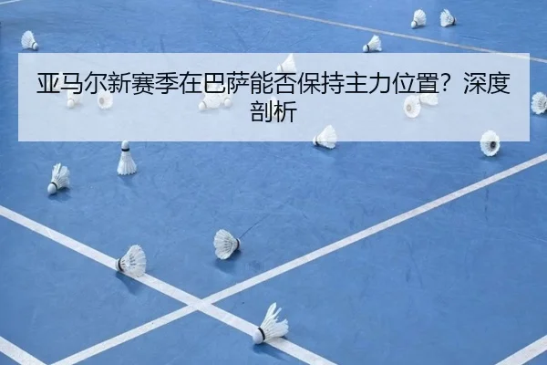 亚马尔新赛季在巴萨能否保持主力位置？深度剖析